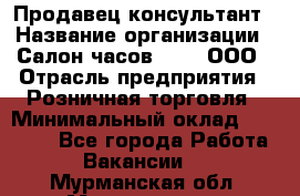 Продавец-консультант › Название организации ­ Салон часов 3-15, ООО › Отрасль предприятия ­ Розничная торговля › Минимальный оклад ­ 50 000 - Все города Работа » Вакансии   . Мурманская обл.,Мончегорск г.